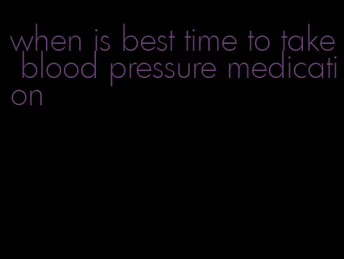 when is best time to take blood pressure medication