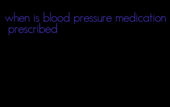 when is blood pressure medication prescribed