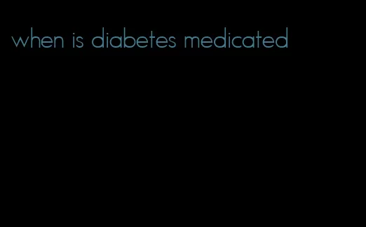 when is diabetes medicated