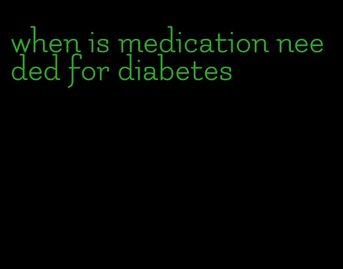 when is medication needed for diabetes