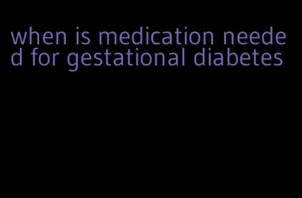 when is medication needed for gestational diabetes