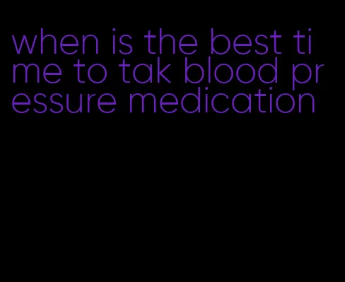 when is the best time to tak blood pressure medication