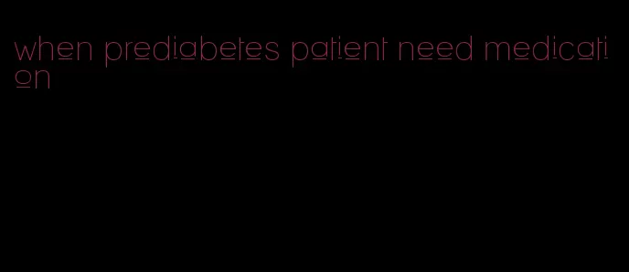 when prediabetes patient need medication