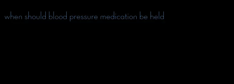 when should blood pressure medication be held