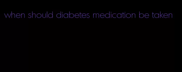 when should diabetes medication be taken