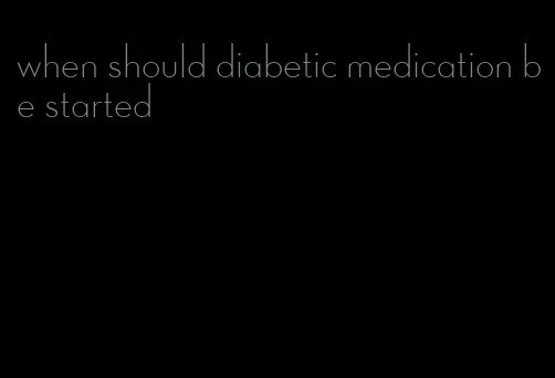 when should diabetic medication be started
