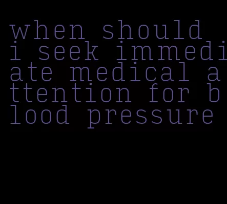 when should i seek immediate medical attention for blood pressure