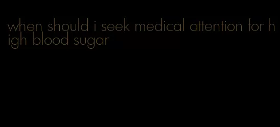 when should i seek medical attention for high blood sugar