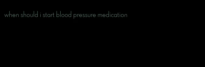 when should i start blood pressure medication