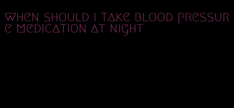 when should i take blood pressure medication at night