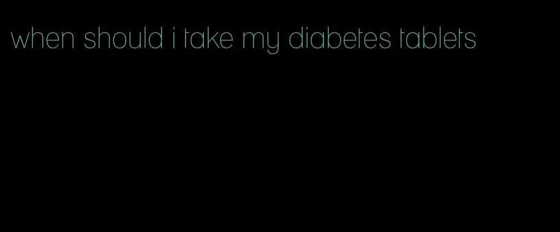 when should i take my diabetes tablets