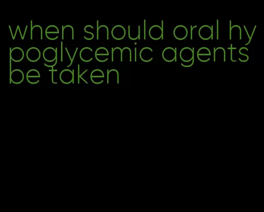 when should oral hypoglycemic agents be taken