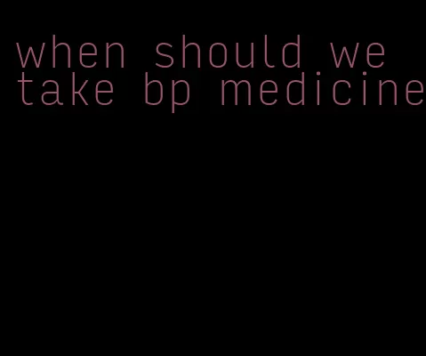when should we take bp medicine