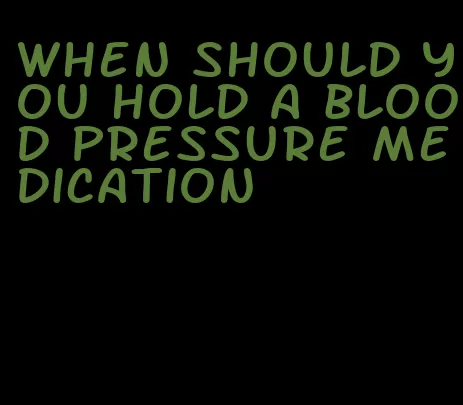 when should you hold a blood pressure medication