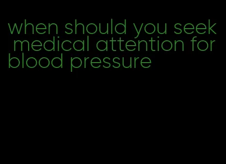 when should you seek medical attention for blood pressure