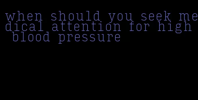 when should you seek medical attention for high blood pressure
