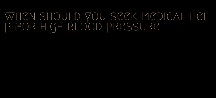 when should you seek medical help for high blood pressure