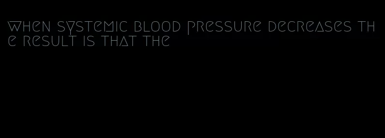 when systemic blood pressure decreases the result is that the