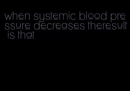 when systemic blood pressure decreases theresult is that