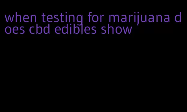 when testing for marijuana does cbd edibles show
