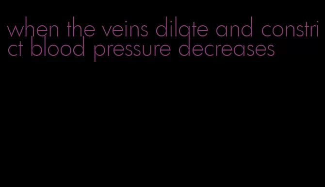 when the veins dilate and constrict blood pressure decreases
