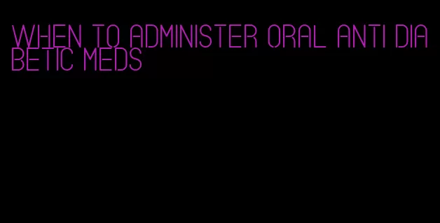 when to administer oral anti diabetic meds