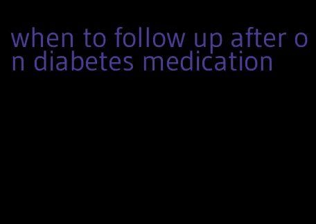when to follow up after on diabetes medication