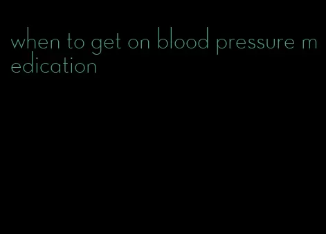 when to get on blood pressure medication