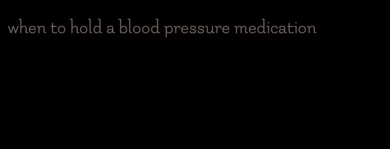 when to hold a blood pressure medication