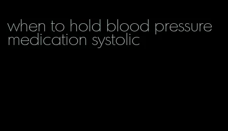 when to hold blood pressure medication systolic