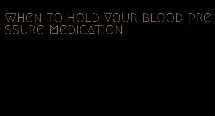 when to hold your blood pressure medication