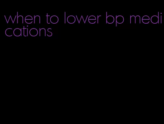 when to lower bp medications