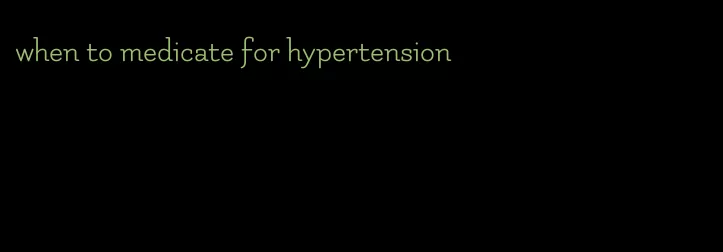 when to medicate for hypertension
