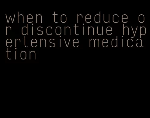 when to reduce or discontinue hypertensive medication