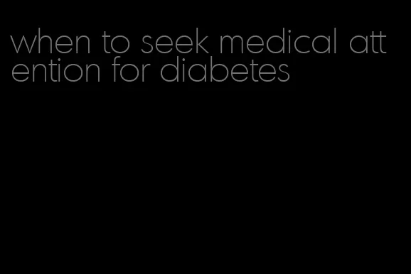 when to seek medical attention for diabetes