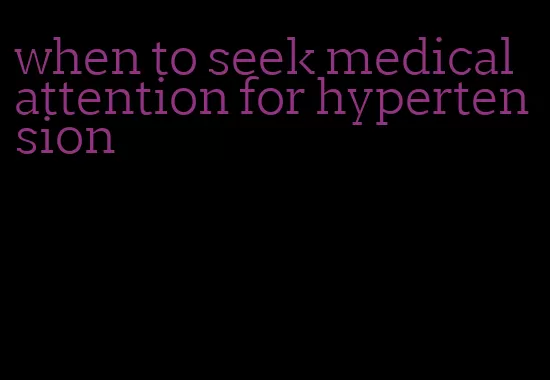 when to seek medical attention for hypertension