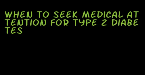 when to seek medical attention for type 2 diabetes