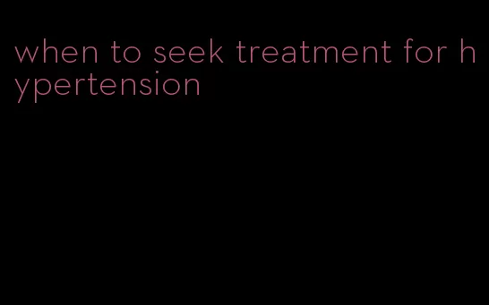 when to seek treatment for hypertension