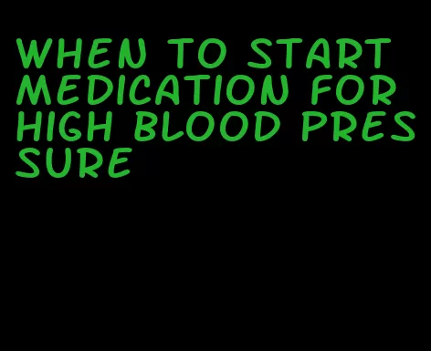 when to start medication for high blood pressure