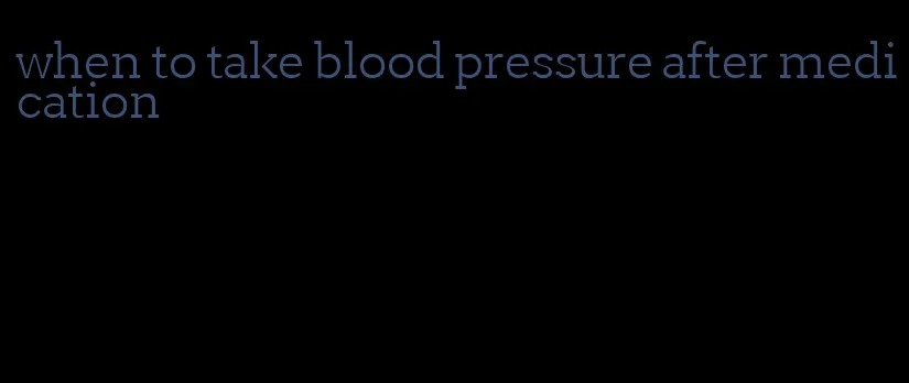 when to take blood pressure after medication