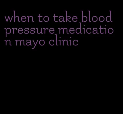 when to take blood pressure medication mayo clinic