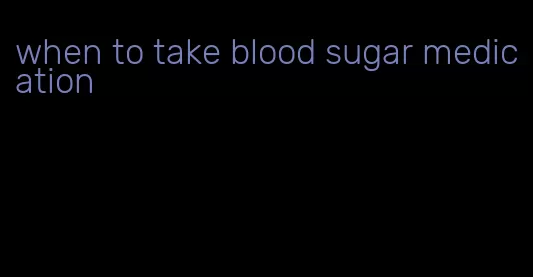 when to take blood sugar medication