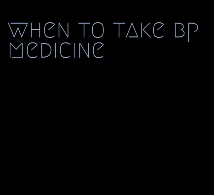 when to take bp medicine