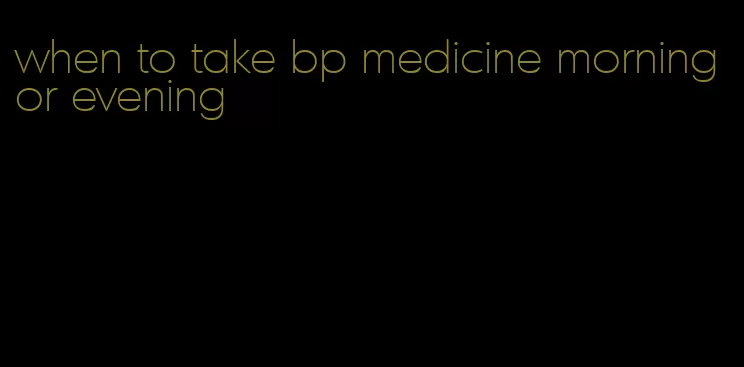 when to take bp medicine morning or evening