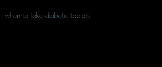when to take diabetic tablets