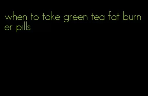 when to take green tea fat burner pills