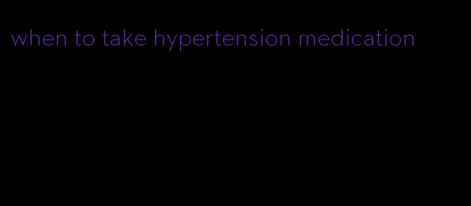 when to take hypertension medication