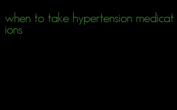 when to take hypertension medications