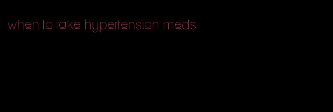 when to take hypertension meds