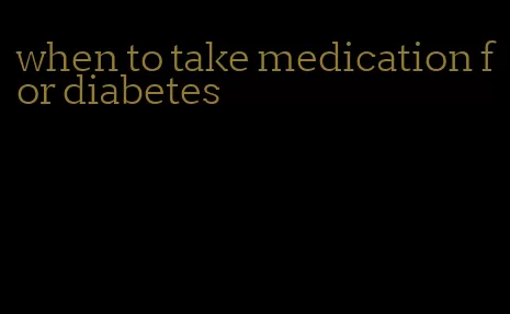 when to take medication for diabetes